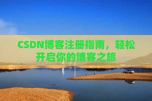 CSDN博客注册指南,轻松开启你的博客之旅 CSDN博客注册指南,轻松开启你的博客之旅